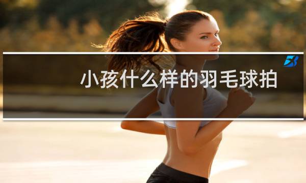 小孩什么样的羽毛球拍