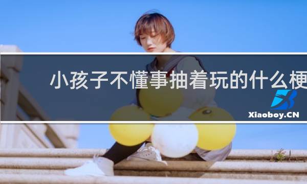 小孩子不懂事抽着玩的什么梗