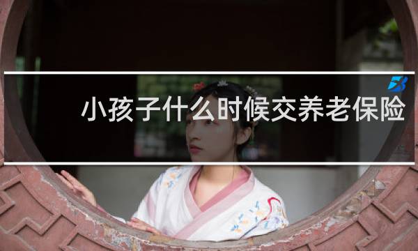 小孩子什么时候交养老保险图片