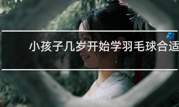 小孩子几岁开始学羽毛球合适