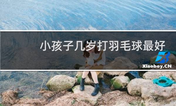 小孩子几岁打羽毛球最好