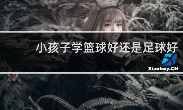 小孩子学篮球好还是足球好