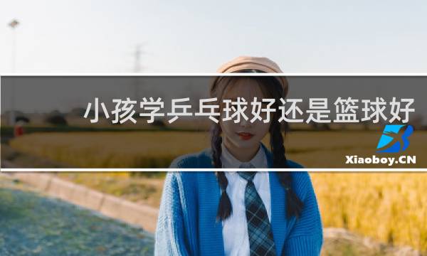 小孩学乒乓球好还是篮球好