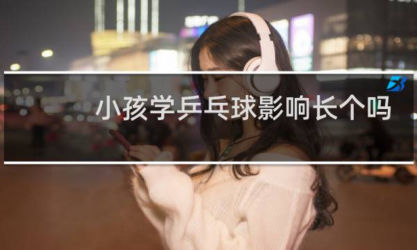 小孩学乒乓球影响长个吗