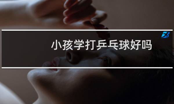 小孩学打乒乓球好吗