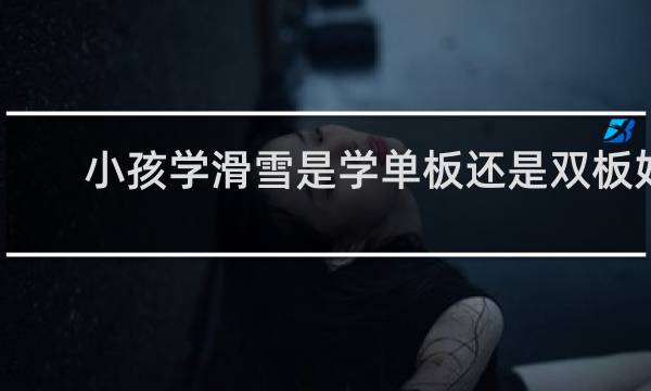 小孩学滑雪是学单板还是双板好