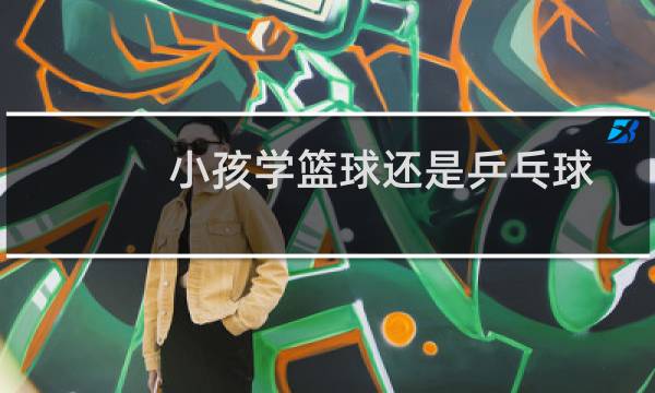 小孩学篮球还是乒乓球