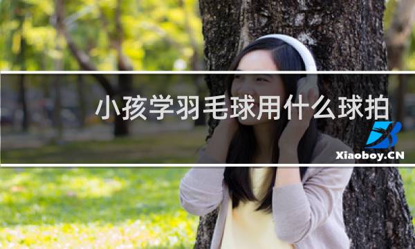 小孩学羽毛球用什么球拍
