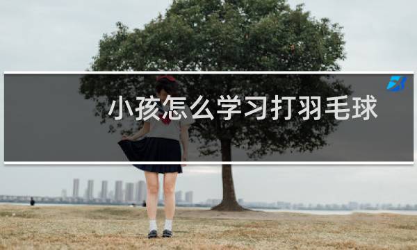 小孩怎么学习打羽毛球