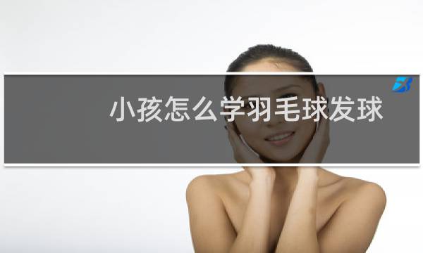 小孩怎么学羽毛球发球