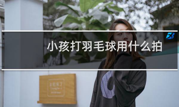 小孩打羽毛球用什么拍