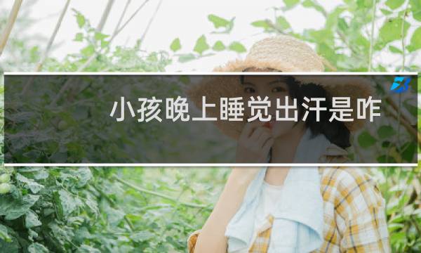 小孩晚上睡觉出汗是咋回事（小孩子晚上睡觉出汗是怎么回事）图片