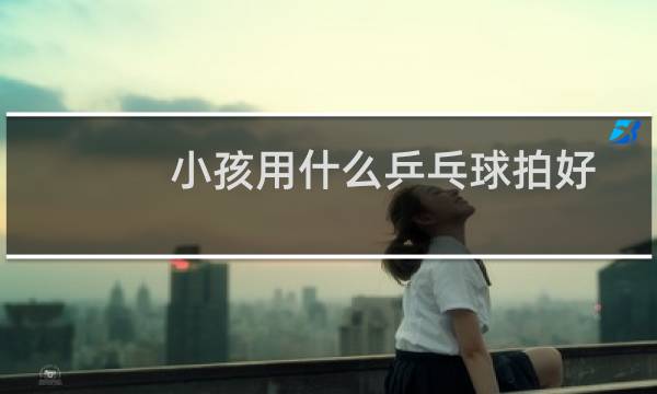 小孩用什么乒乓球拍好