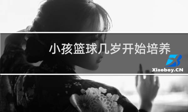 小孩篮球几岁开始培养