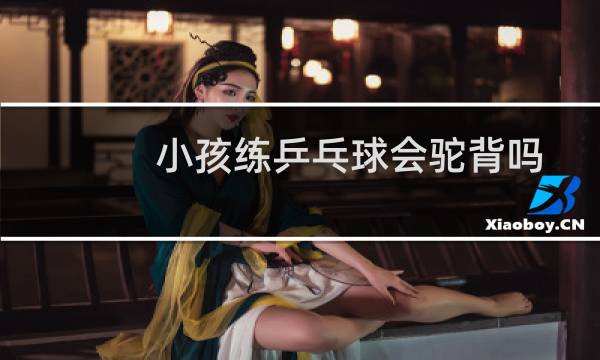 小孩练乒乓球会驼背吗