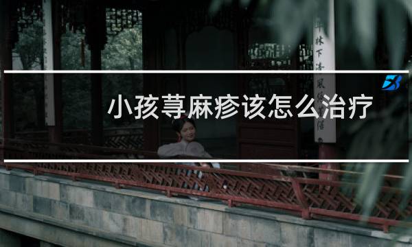 小孩荨麻疹该怎么治疗（小孩荨麻疹该怎么治疗）