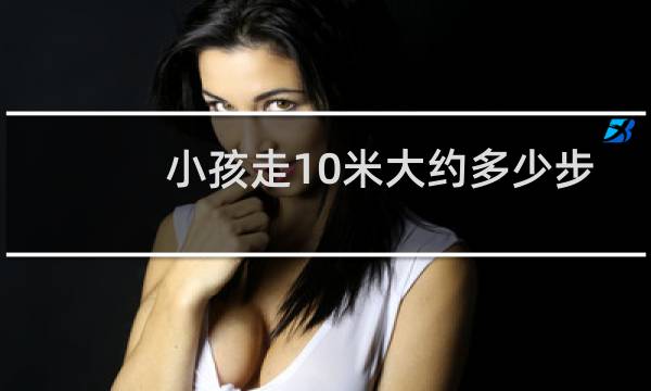 小孩走10米大约多少步