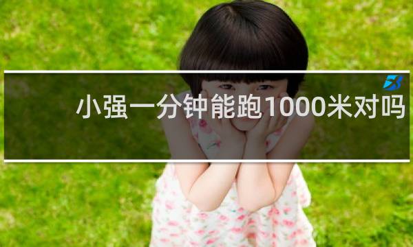 小强一分钟能跑1000米对吗