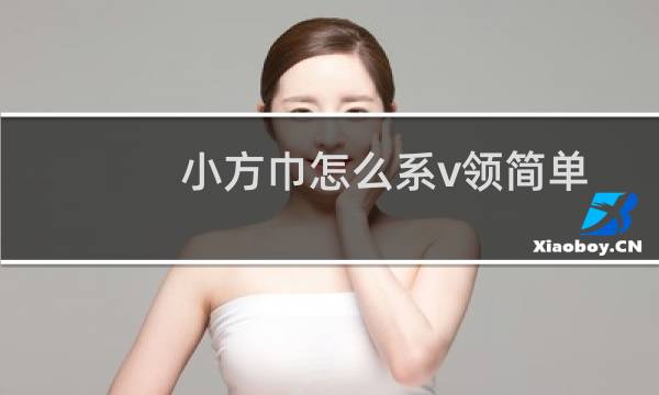小方巾怎么系v领简单好看（小方巾怎么系好看）