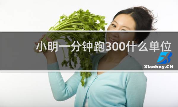 小明一分钟跑300什么单位