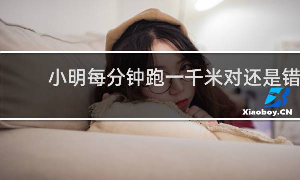 小明每分钟跑一千米对还是错
