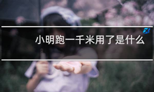 小明跑一千米用了是什么