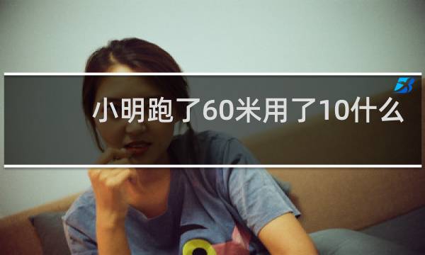 小明跑了60米用了10什么