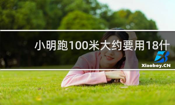 小明跑100米大约要用18什么