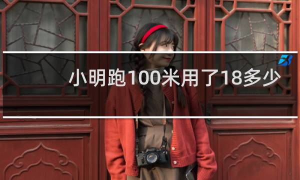小明跑100米用了18多少