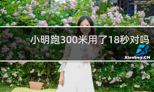 小明跑300米用了18秒对吗