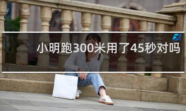 小明跑300米用了45秒对吗