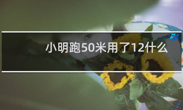 小明跑50米用了12什么