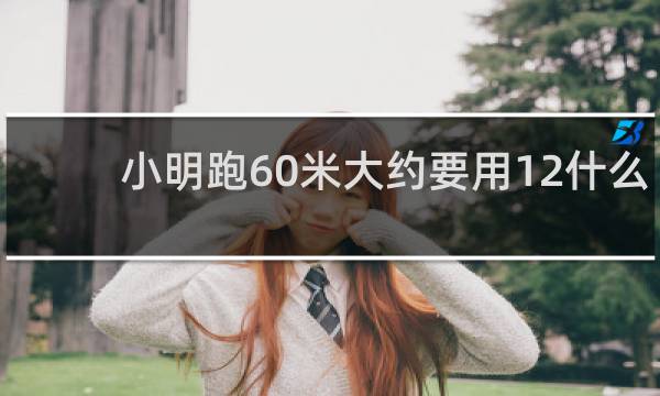 小明跑60米大约要用12什么
