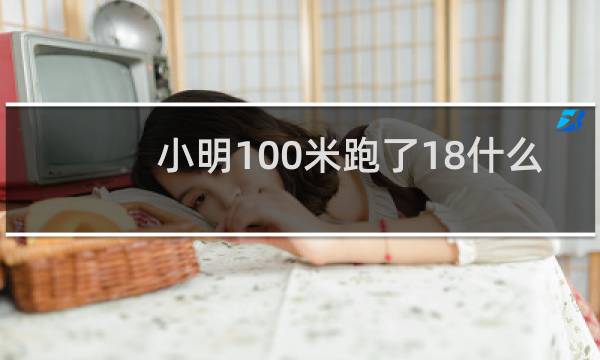 小明100米跑了18什么