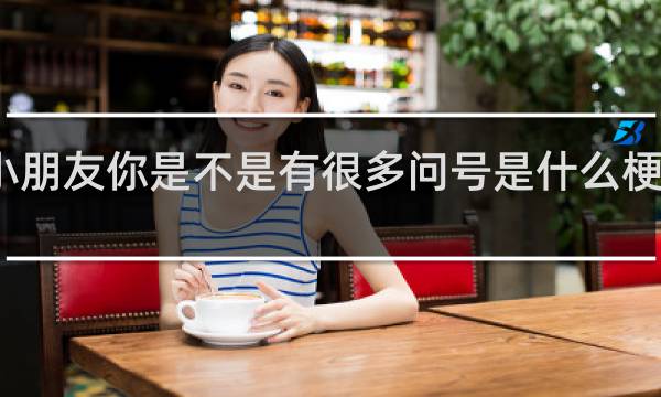 小朋友你是不是有很多问号是什么梗什么梗