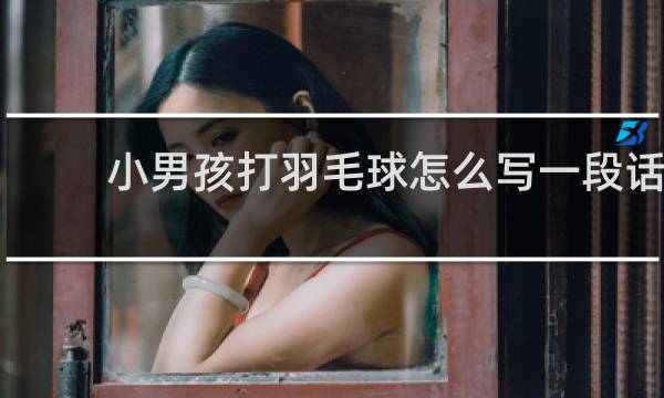 小男孩打羽毛球怎么写一段话