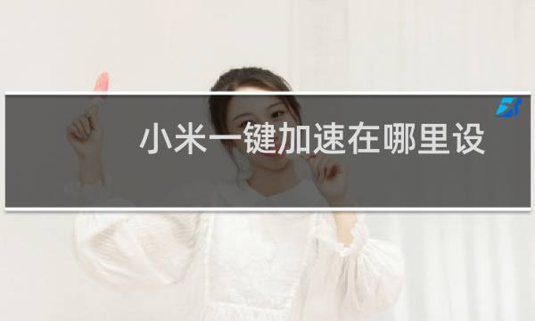 小米一键加速在哪里设置（小米手机的一键加速在哪里）