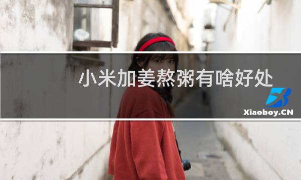 小米加姜熬粥有啥好处
