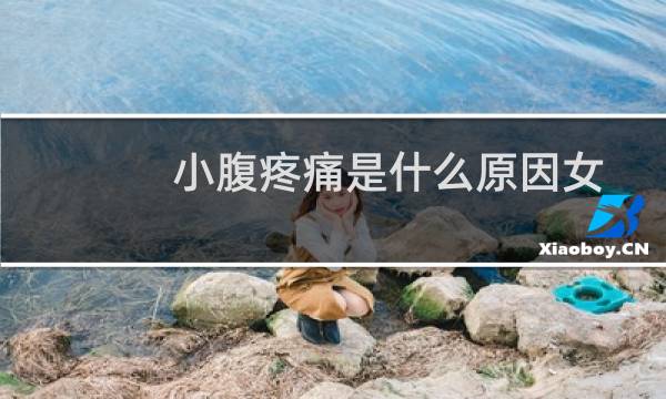 小腹疼痛是什么原因女性未成年（小腹疼痛是什么原因）