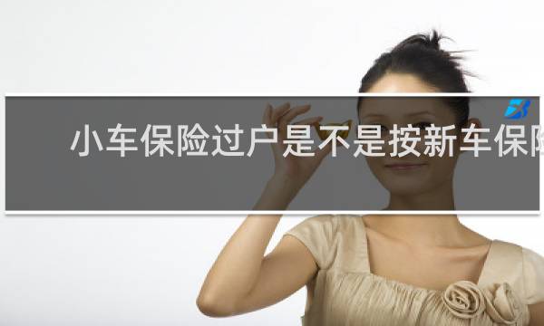 小车保险过户是不是按新车保险