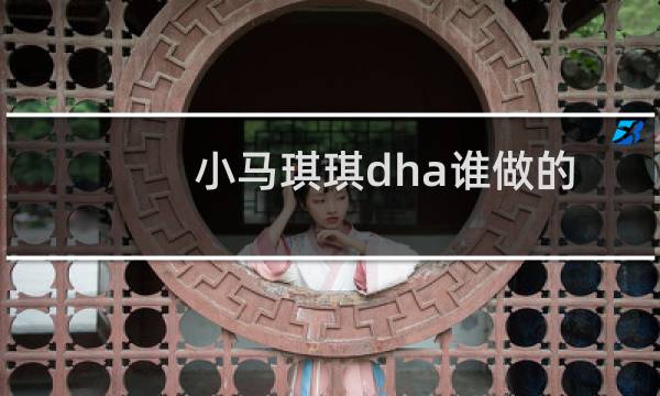 小马琪琪dha谁做的广告（小马琪琪dha怎么样）