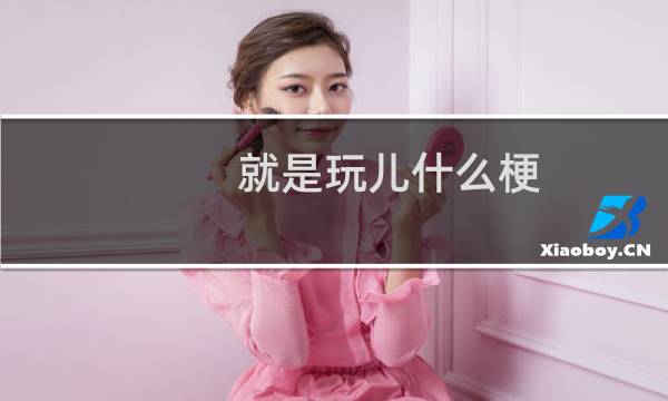 就是玩儿什么梗？就是玩儿是什么意思什么梗