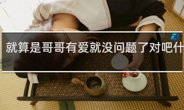 就算是哥哥有爱就没问题了对吧什么梗？就算是哥哥有爱就没问题了对吧是什么意思什么梗