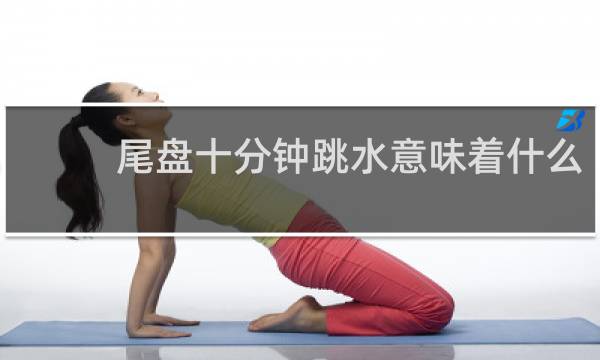 尾盘十分钟跳水意味着什么