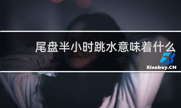 尾盘半小时跳水意味着什么