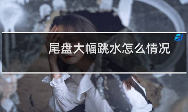 尾盘大幅跳水怎么情况