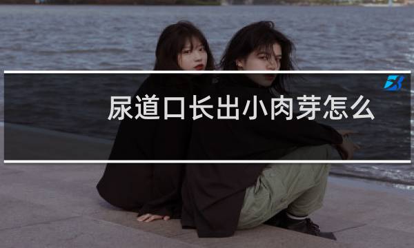 尿道口长出小肉芽怎么办（女性尿道口外长肉芽怎么办）图片