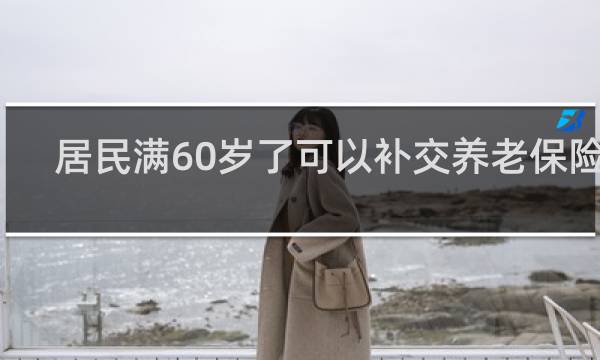 居民满60岁了可以补交养老保险吗