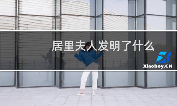 居里夫人发明了什么(居里夫人发明了什么)