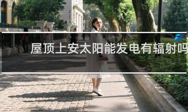 屋顶上安太阳能发电有辐射吗对人体有害吗图片